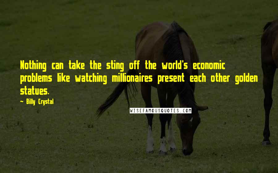 Billy Crystal quotes: Nothing can take the sting off the world's economic problems like watching millionaires present each other golden statues.