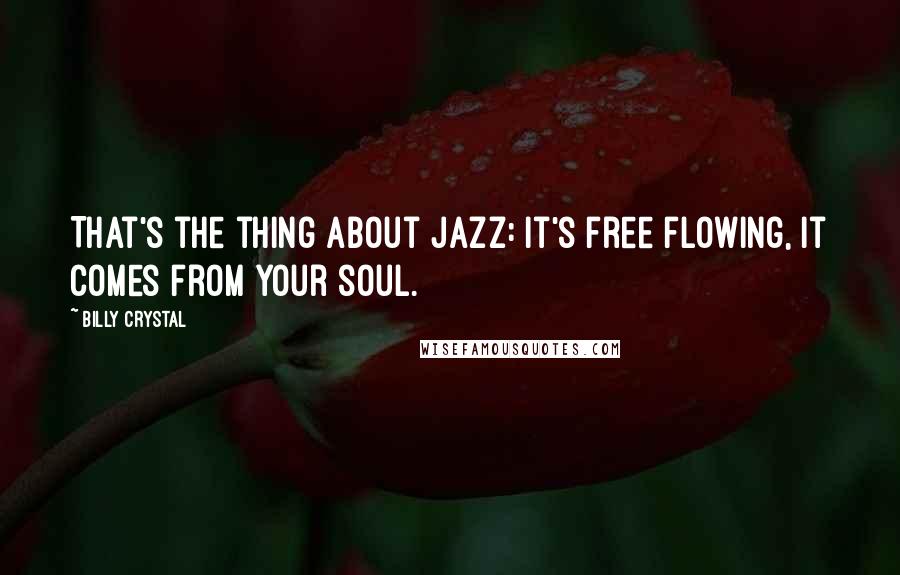 Billy Crystal quotes: That's the thing about jazz: it's free flowing, it comes from your soul.