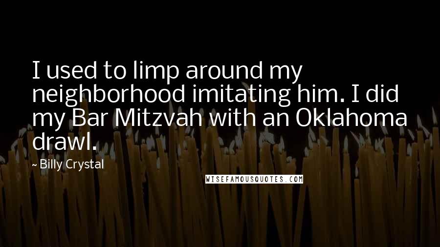 Billy Crystal quotes: I used to limp around my neighborhood imitating him. I did my Bar Mitzvah with an Oklahoma drawl. Billy Crystal quotes: I used to limp around my neighborhood imitating him. I did my Bar Mitzvah with an Oklahoma drawl.