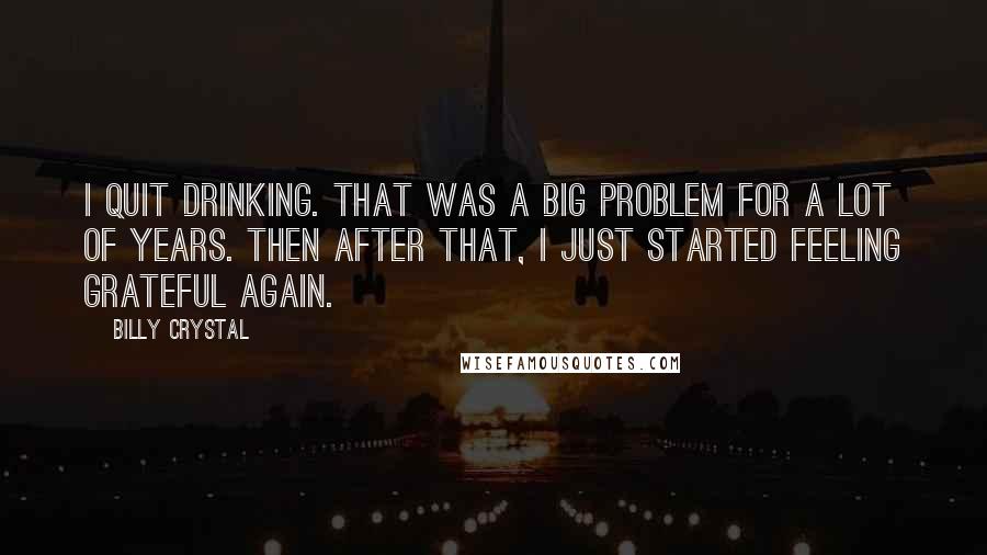 Billy Crystal quotes: I quit drinking. That was a big problem for a lot of years. Then after that, I just started feeling grateful again. Billy Crystal quotes: I quit drinking. That was a big problem for a lot of years. Then after that, I just started feeling grateful again.