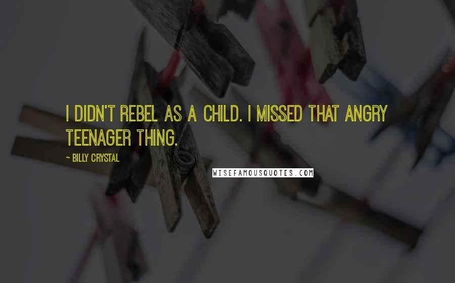 Billy Crystal quotes: I didn't rebel as a child. I missed that angry teenager thing. Billy Crystal quotes: I didn't rebel as a child. I missed that angry teenager thing.