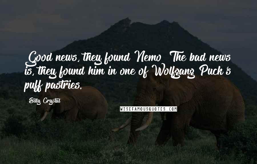 Billy Crystal quotes: Good news, they found Nemo! The bad news is, they found him in one of Wolfgang Puck's puff pastries. Billy Crystal quotes: Good news, they found Nemo! The bad news is, they found him in one of Wolfgang Puck's puff pastries.