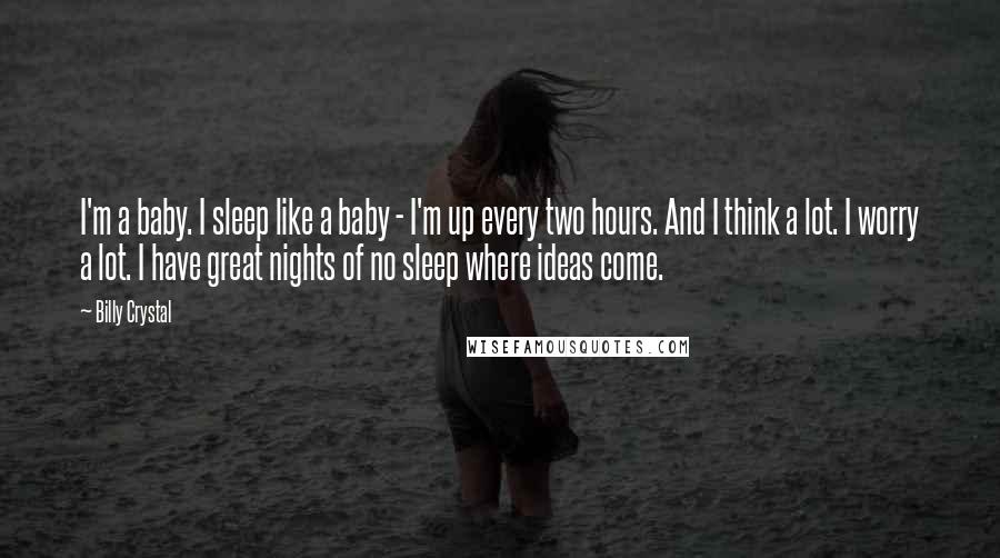 Billy Crystal quotes: I'm a baby. I sleep like a baby - I'm up every two hours. And I think a lot. I worry a lot. I have great nights of no sleep Billy Crystal quotes: I'm a baby. I sleep like a baby - I'm up every two hours. And I think a lot. I worry a lot. I have great nights of no sleep