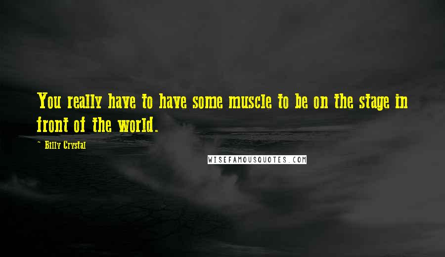 Billy Crystal quotes: You really have to have some muscle to be on the stage in front of the world. Billy Crystal quotes: You really have to have some muscle to be on the stage in front of the world.