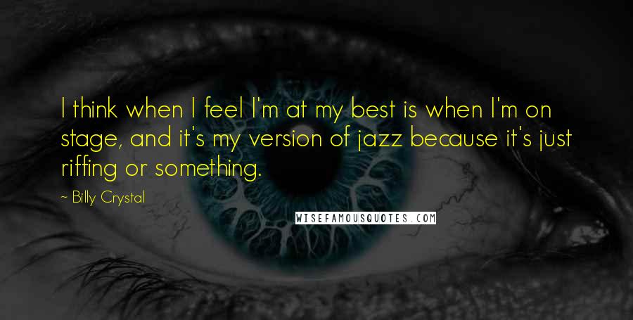 Billy Crystal quotes: I think when I feel I'm at my best is when I'm on stage, and it's my version of jazz because it's just riffing or something. Billy Crystal quotes: I think when I feel I'm at my best is when I'm on stage, and it's my version of jazz because it's just riffing or something.