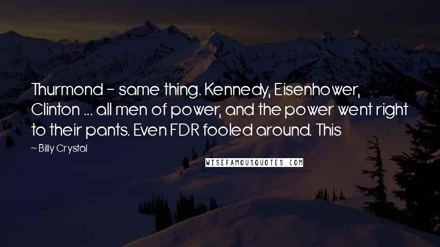 Billy Crystal quotes: Thurmond - same thing. Kennedy, Eisenhower, Clinton ... all men of power, and the power went right to their pants. Even FDR fooled around. This Billy Crystal quotes: Thurmond - same thing. Kennedy, Eisenhower, Clinton ... all men of power, and the power went right to their pants. Even FDR fooled around. This