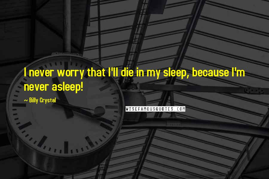 Billy Crystal quotes: I never worry that I'll die in my sleep, because I'm never asleep!