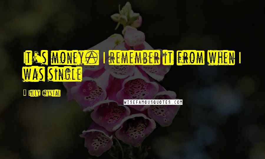 Billy Crystal quotes: It's money. I remember it from when I was single Billy Crystal quotes: It's money. I remember it from when I was single