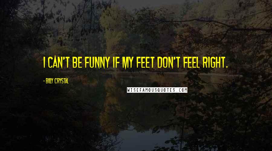 Billy Crystal quotes: I can't be funny if my feet don't feel right.