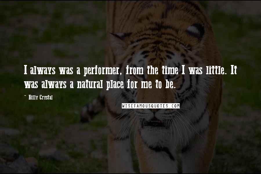 Billy Crystal quotes: I always was a performer, from the time I was little. It was always a natural place for me to be. Billy Crystal quotes: I always was a performer, from the time I was little. It was always a natural place for me to be.