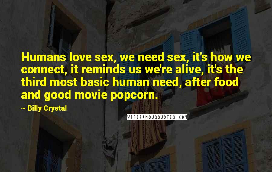 Billy Crystal quotes: Humans love sex, we need sex, it's how we connect, it reminds us we're alive, it's the third most basic human need, after food and good movie popcorn. Billy Crystal quotes: Humans love sex, we need sex, it's how we connect, it reminds us we're alive, it's the third most basic human need, after food and good movie popcorn.