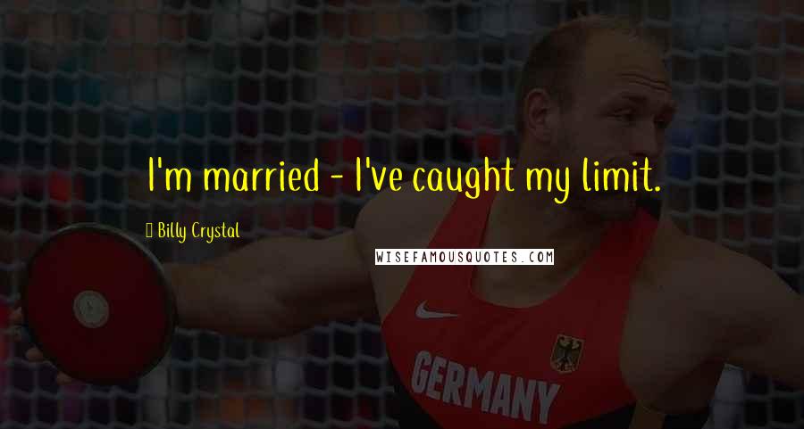 Billy Crystal quotes: I'm married - I've caught my limit.