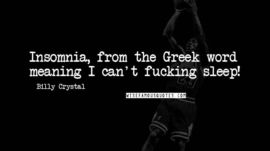 Billy Crystal quotes: Insomnia, from the Greek word meaning I can't fucking sleep! Billy Crystal quotes: Insomnia, from the Greek word meaning I can't fucking sleep!