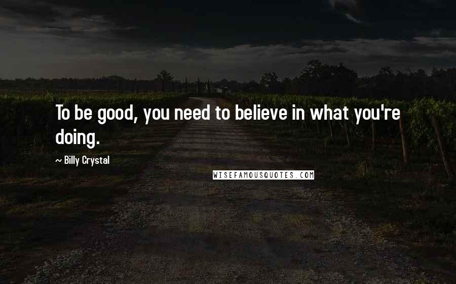 Billy Crystal quotes: To be good, you need to believe in what you're doing. Billy Crystal quotes: To be good, you need to believe in what you're doing.
