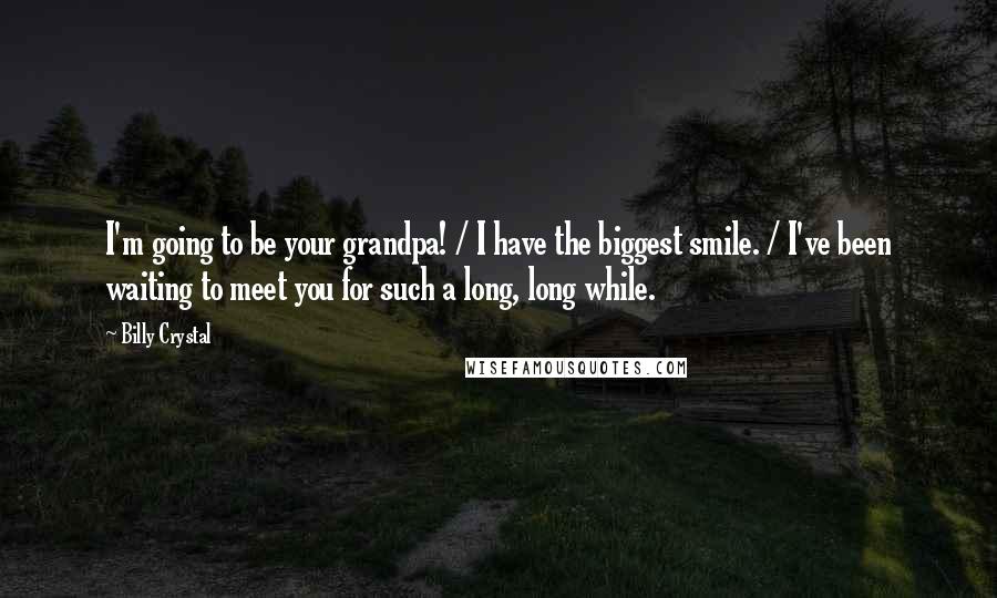 Billy Crystal quotes: I'm going to be your grandpa! / I have the biggest smile. / I've been waiting to meet you for such a long, long while. Billy Crystal quotes: I'm going to be your grandpa! / I have the biggest smile. / I've been waiting to meet you for such a long, long while.