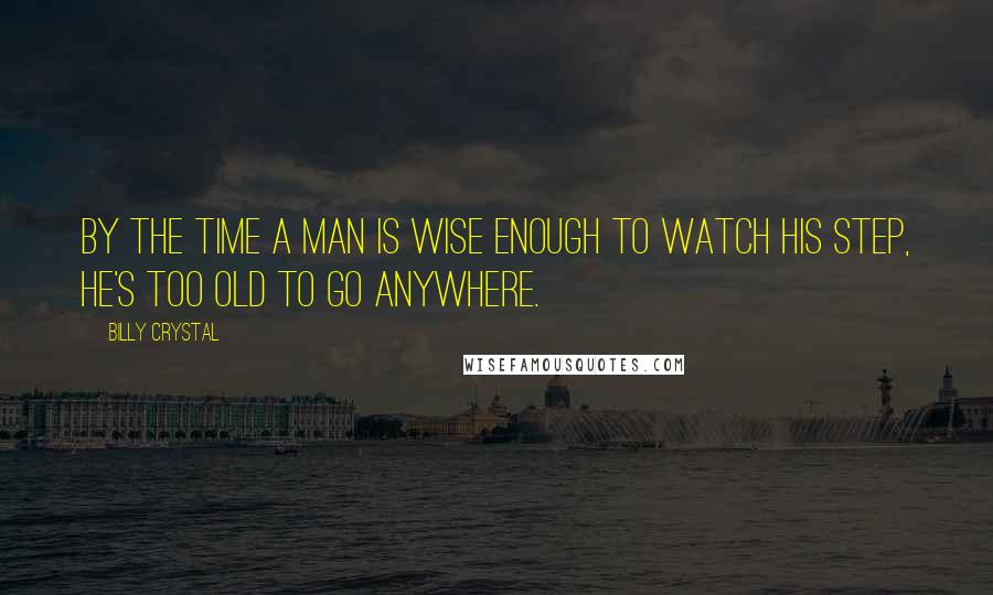Billy Crystal quotes: By the time a man is wise enough to watch his step, he's too old to go anywhere. Billy Crystal quotes: By the time a man is wise enough to watch his step, he's too old to go anywhere.