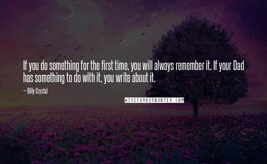 Billy Crystal quotes: If you do something for the first time, you will always remember it. If your Dad has something to do with it, you write about it.