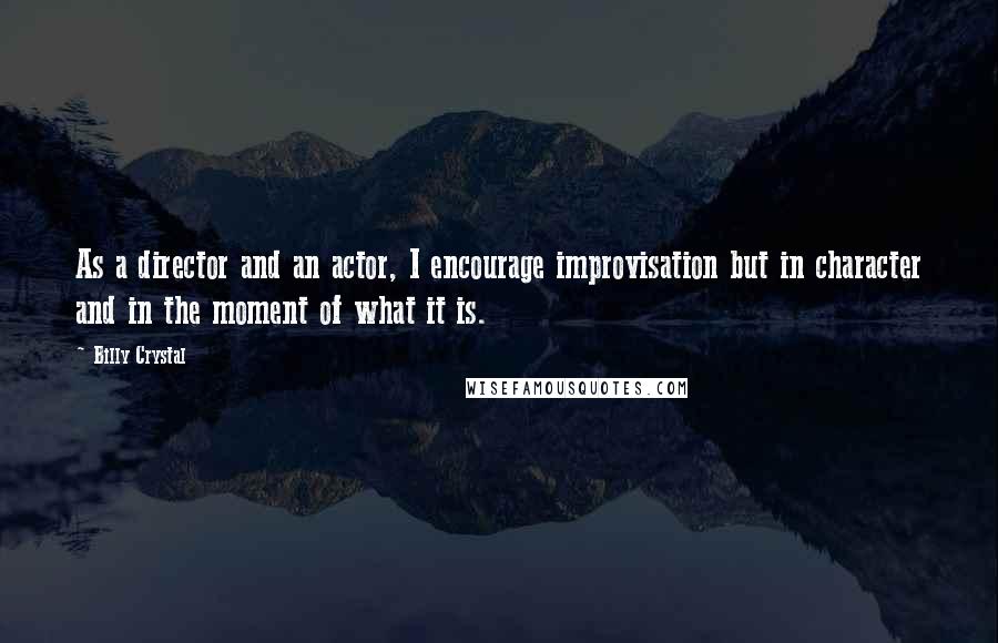 Billy Crystal quotes: As a director and an actor, I encourage improvisation but in character and in the moment of what it is. Billy Crystal quotes: As a director and an actor, I encourage improvisation but in character and in the moment of what it is.