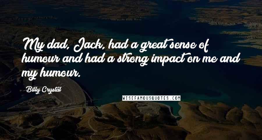Billy Crystal quotes: My dad, Jack, had a great sense of humour and had a strong impact on me and my humour. Billy Crystal quotes: My dad, Jack, had a great sense of humour and had a strong impact on me and my humour.