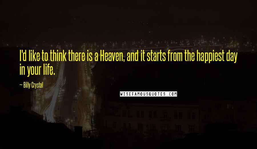 Billy Crystal quotes: I'd like to think there is a Heaven, and it starts from the happiest day in your life. Billy Crystal quotes: I'd like to think there is a Heaven, and it starts from the happiest day in your life.
