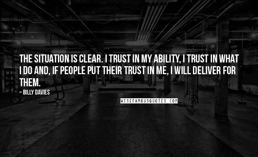Billy Davies quotes: The situation is clear. I trust in my ability, I trust in what I do and, if people put their trust in me, I will deliver for them.