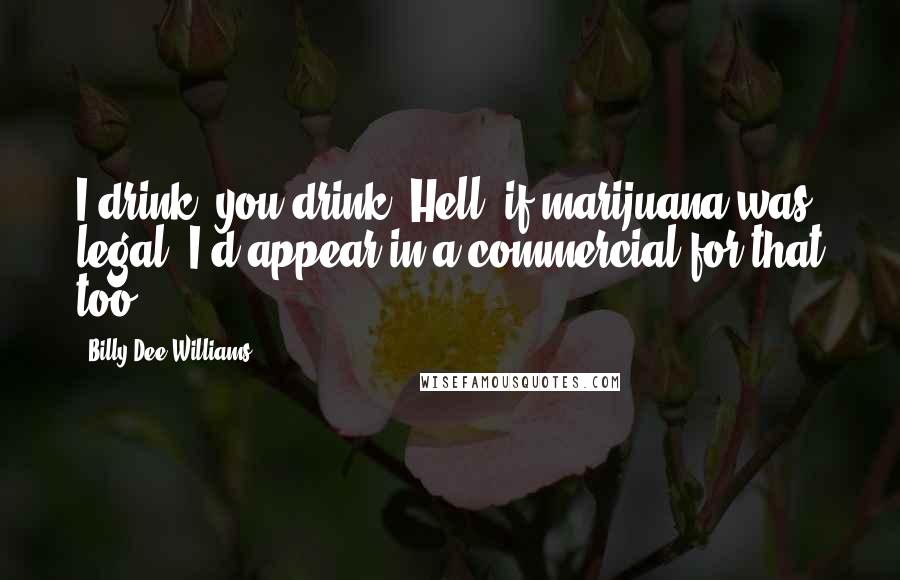 Billy Dee Williams quotes: I drink, you drink. Hell, if marijuana was legal, I'd appear in a commercial for that too.