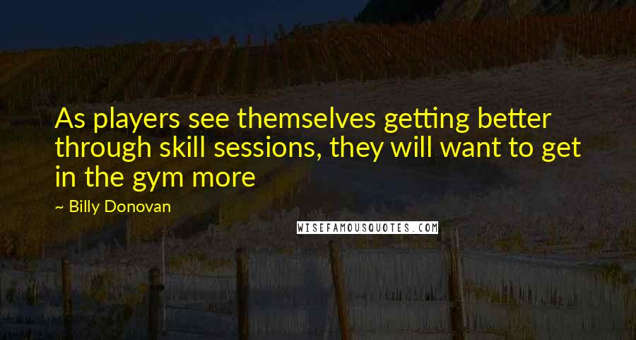 Billy Donovan quotes: As players see themselves getting better through skill sessions, they will want to get in the gym more