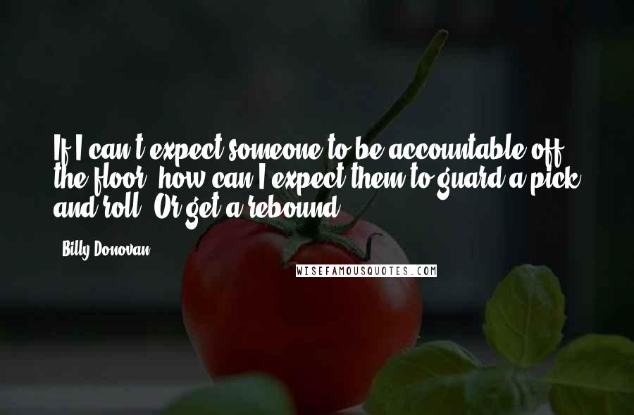 Billy Donovan quotes: If I can't expect someone to be accountable off the floor, how can I expect them to guard a pick and roll? Or get a rebound?