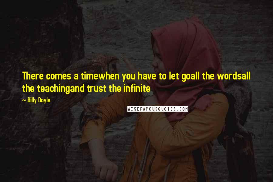 Billy Doyle quotes: There comes a timewhen you have to let goall the wordsall the teachingand trust the infinite Billy Doyle quotes: There comes a timewhen you have to let goall the wordsall the teachingand trust the infinite