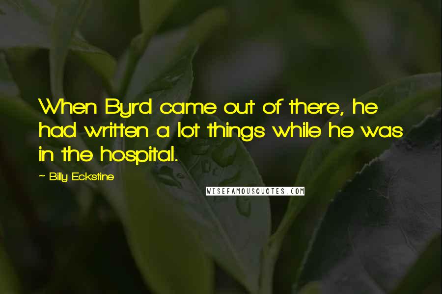 Billy Eckstine quotes: When Byrd came out of there, he had written a lot things while he was in the hospital.