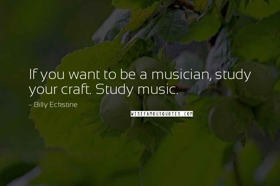 Billy Eckstine quotes: If you want to be a musician, study your craft. Study music.