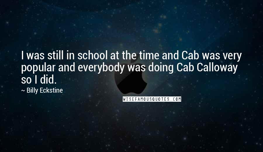 Billy Eckstine quotes: I was still in school at the time and Cab was very popular and everybody was doing Cab Calloway so I did.