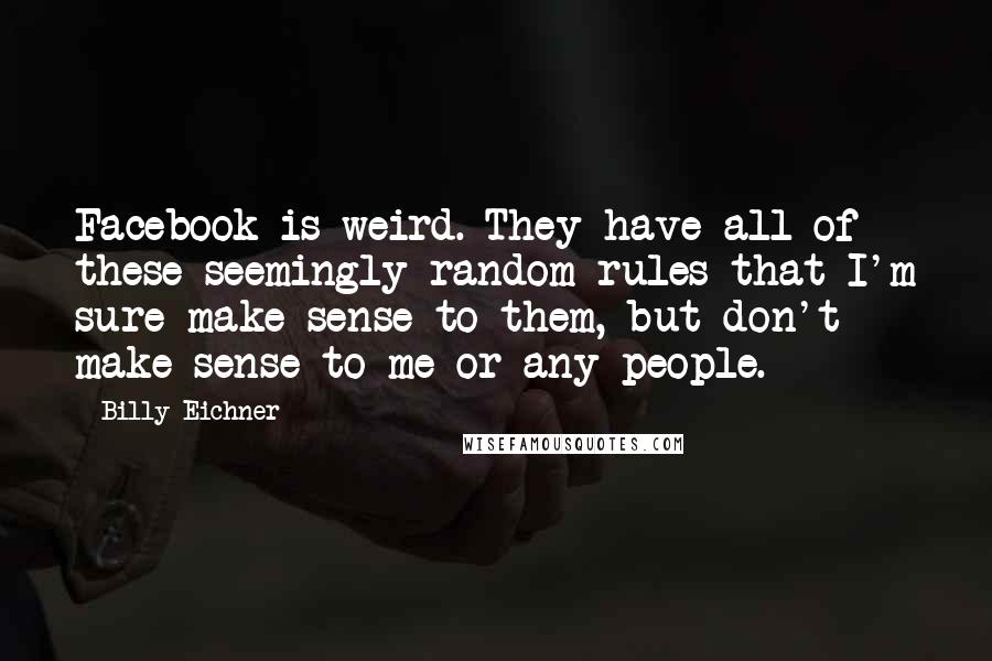 Billy Eichner quotes: Facebook is weird. They have all of these seemingly random rules that I'm sure make sense to them, but don't make sense to me or any people.