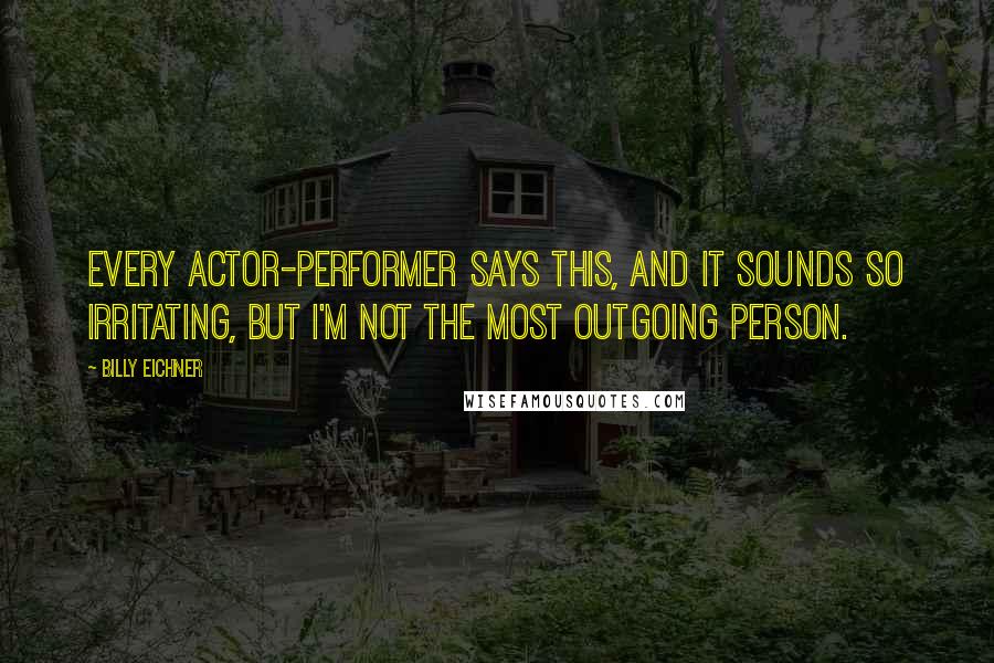 Billy Eichner quotes: Every actor-performer says this, and it sounds so irritating, but I'm not the most outgoing person.