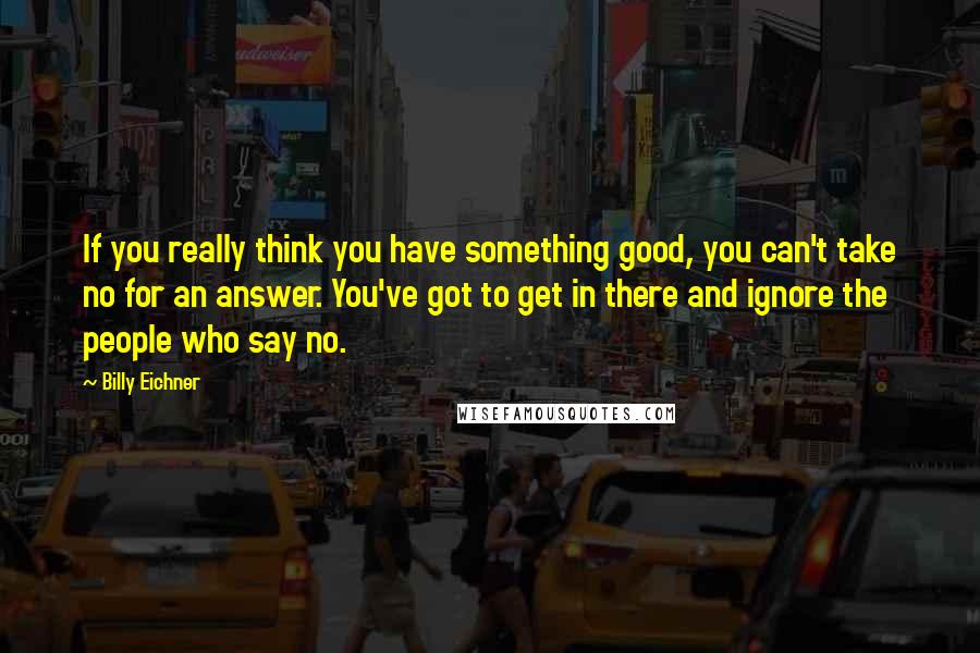 Billy Eichner quotes: If you really think you have something good, you can't take no for an answer. You've got to get in there and ignore the people who say no.