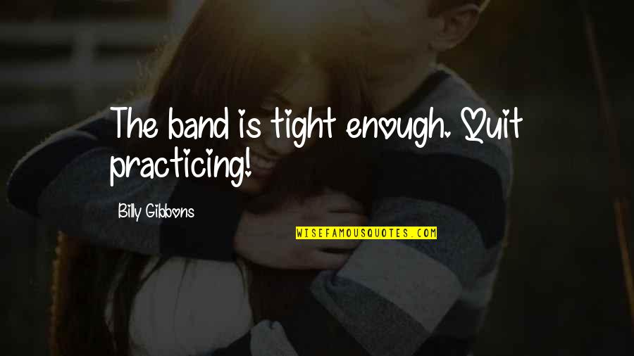 Billy F Gibbons Quotes By Billy Gibbons: The band is tight enough. Quit practicing! Billy F Gibbons Quotes By Billy Gibbons: The band is tight enough. Quit practicing!