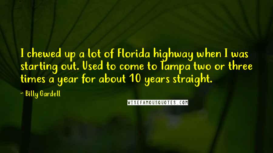 Billy Gardell quotes: I chewed up a lot of Florida highway when I was starting out. Used to come to Tampa two or three times a year for about 10 years straight.