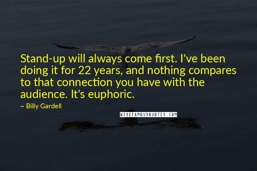 Billy Gardell quotes: Stand-up will always come first. I've been doing it for 22 years, and nothing compares to that connection you have with the audience. It's euphoric.