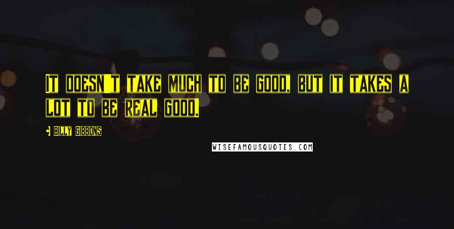Billy Gibbons quotes: It doesn't take much to be good, but it takes a lot to be real good.