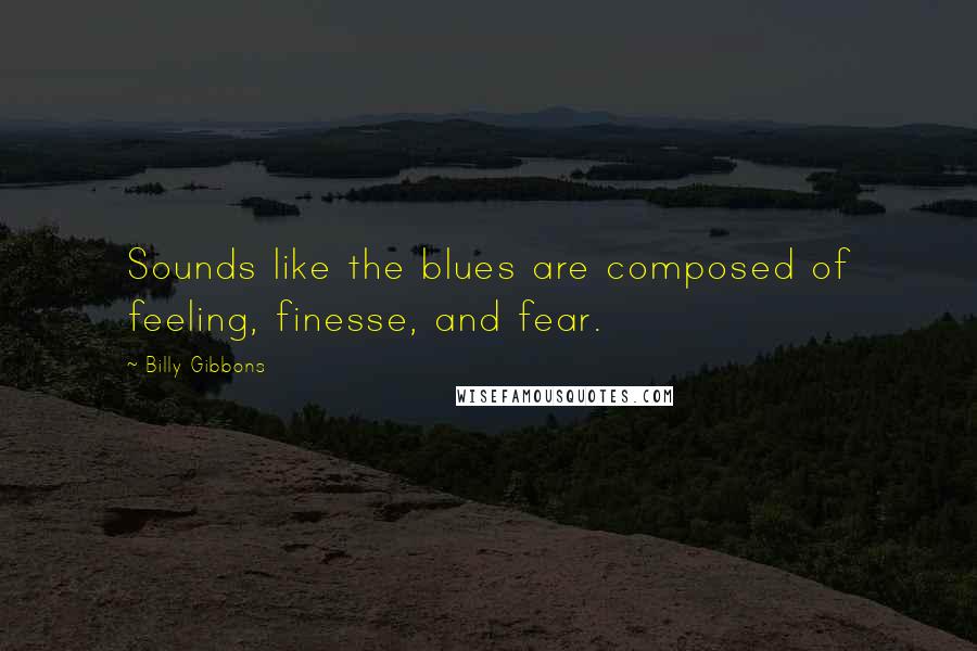 Billy Gibbons quotes: Sounds like the blues are composed of feeling, finesse, and fear.