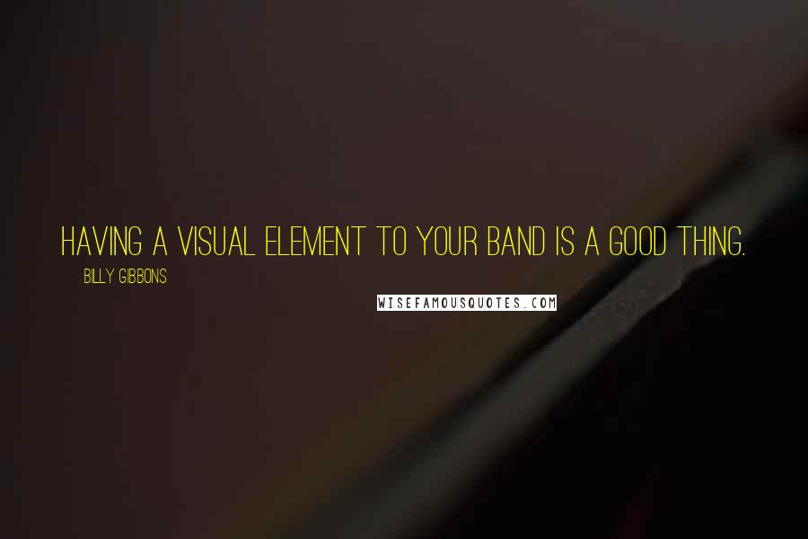 Billy Gibbons quotes: Having a visual element to your band is a good thing.