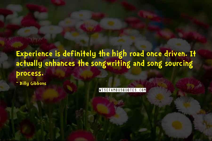 Billy Gibbons quotes: Experience is definitely the high road once driven. It actually enhances the songwriting and song sourcing process. Billy Gibbons quotes: Experience is definitely the high road once driven. It actually enhances the songwriting and song sourcing process.
