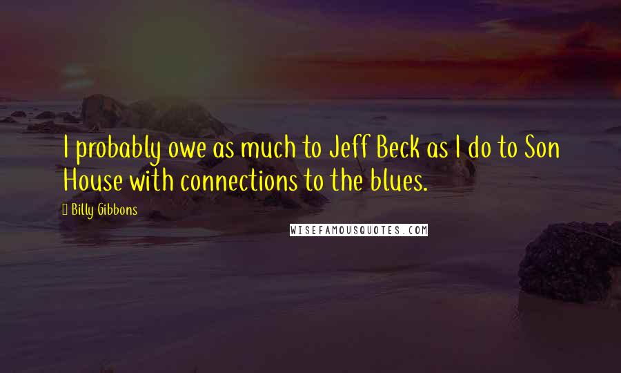 Billy Gibbons quotes: I probably owe as much to Jeff Beck as I do to Son House with connections to the blues.
