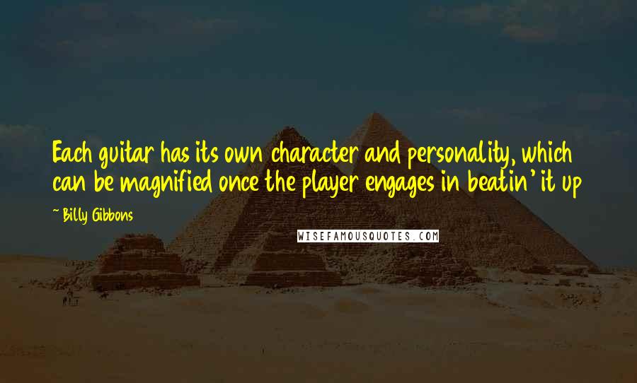 Billy Gibbons quotes: Each guitar has its own character and personality, which can be magnified once the player engages in beatin' it up Billy Gibbons quotes: Each guitar has its own character and personality, which can be magnified once the player engages in beatin' it up