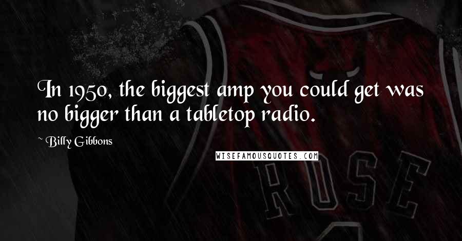 Billy Gibbons quotes: In 1950, the biggest amp you could get was no bigger than a tabletop radio.