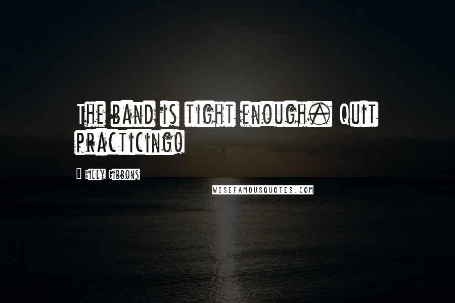 Billy Gibbons quotes: The band is tight enough. Quit practicing!