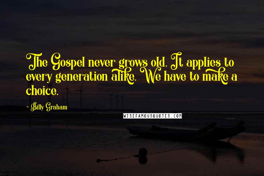 Billy Graham quotes: The Gospel never grows old. It applies to every generation alike. We have to make a choice.