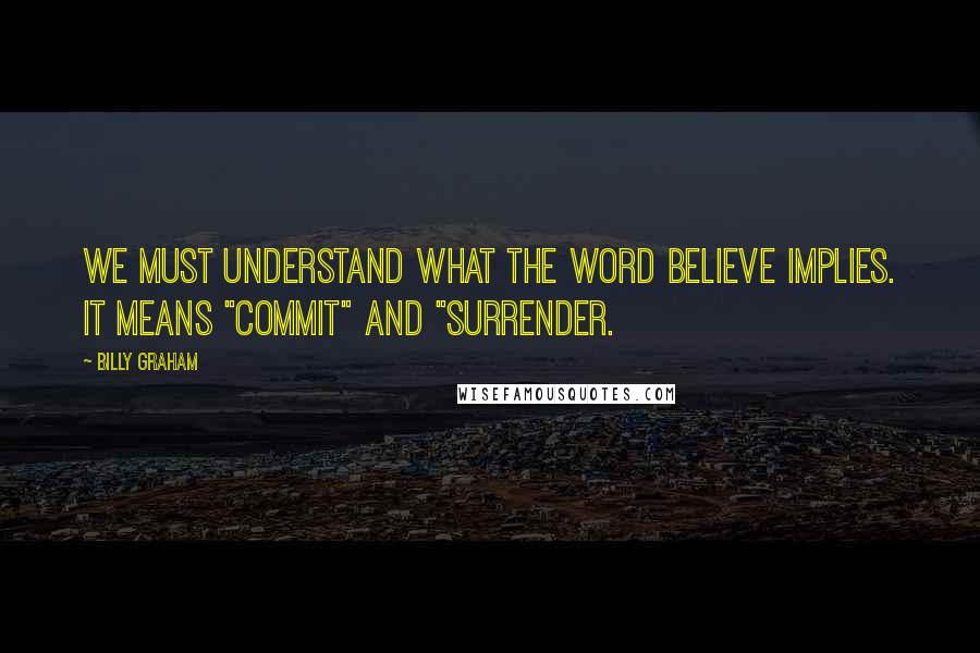 Billy Graham quotes: We must understand what the word believe implies. It means "commit" and "surrender.