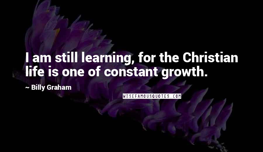 Billy Graham quotes: I am still learning, for the Christian life is one of constant growth.