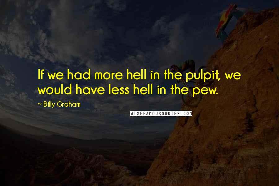 Billy Graham quotes: If we had more hell in the pulpit, we would have less hell in the pew.